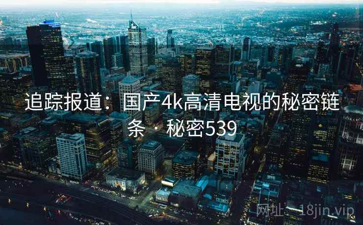 追踪报道：国产4k高清电视的秘密链条 · 秘密539