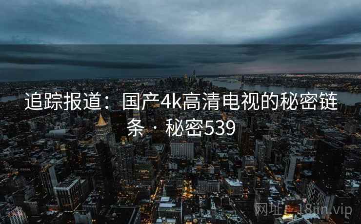 追踪报道:国产4k高清电视的秘密链条 · 秘密539 追踪报道:国产4k高清电视的秘密链条 · 秘密539