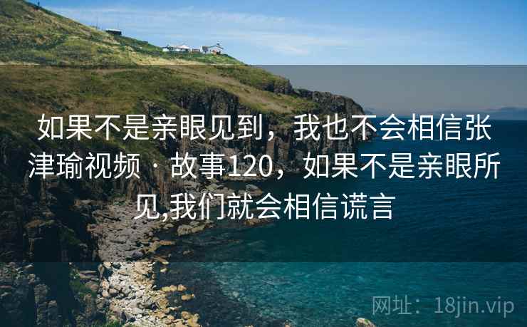 如果不是亲眼见到，我也不会相信张津瑜视频 · 故事120，如果不是亲眼所见,我们就会相信谎言
