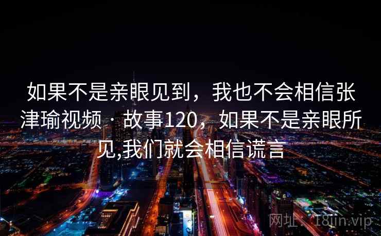如果不是亲眼见到，我也不会相信张津瑜视频 · 故事120，如果不是亲眼所见,我们就会相信谎言