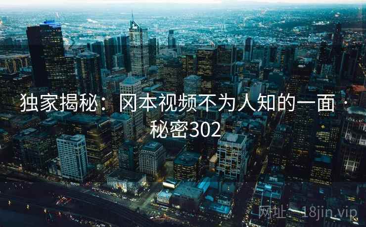 独家揭秘:冈本视频不为人知的一面 · 秘密302 独家揭秘:冈本视频不为人知的一面 · 秘密302