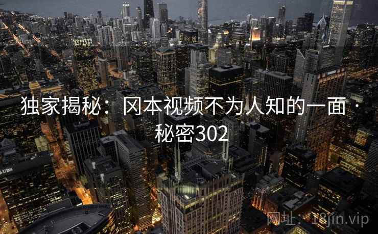 独家揭秘:冈本视频不为人知的一面 · 秘密302 独家揭秘:冈本视频不为人知的一面 · 秘密302