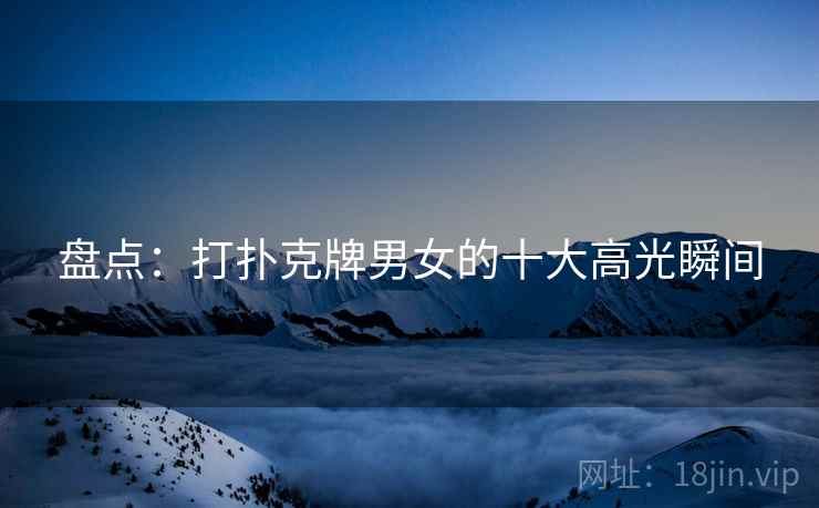 盘点：打扑克牌男女的十大高光瞬间