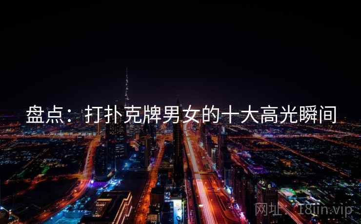 盘点：打扑克牌男女的十大高光瞬间