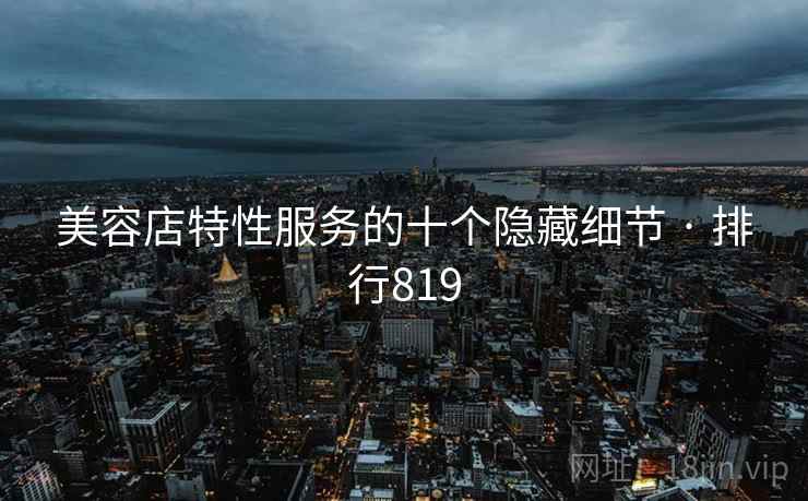 美容店特性服务的十个隐藏细节 · 排行819