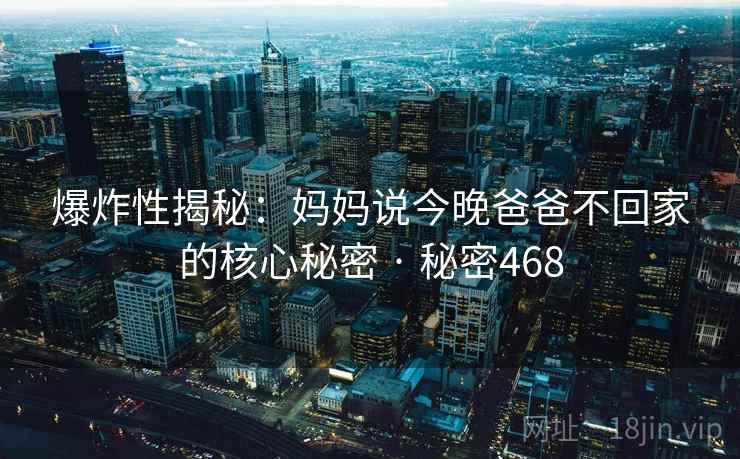 爆炸性揭秘：妈妈说今晚爸爸不回家的核心秘密 · 秘密468