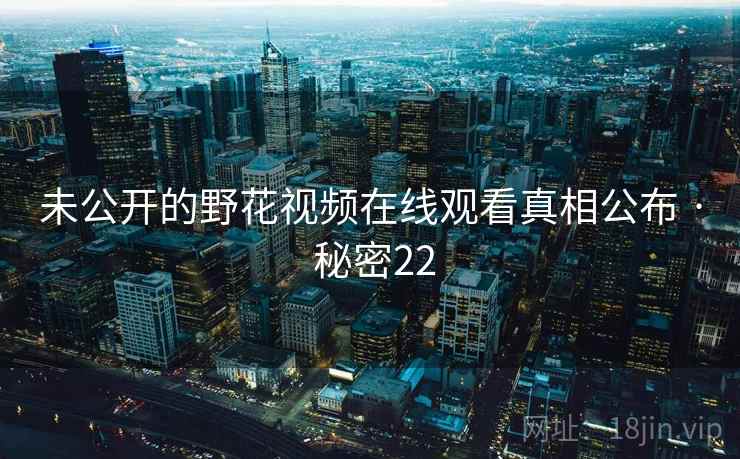 未公开的野花视频在线观看真相公布 · 秘密22