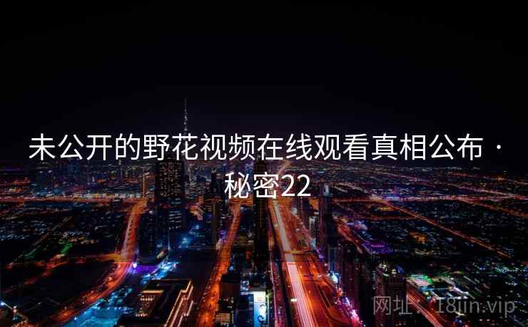 未公开的野花视频在线观看真相公布 · 秘密22