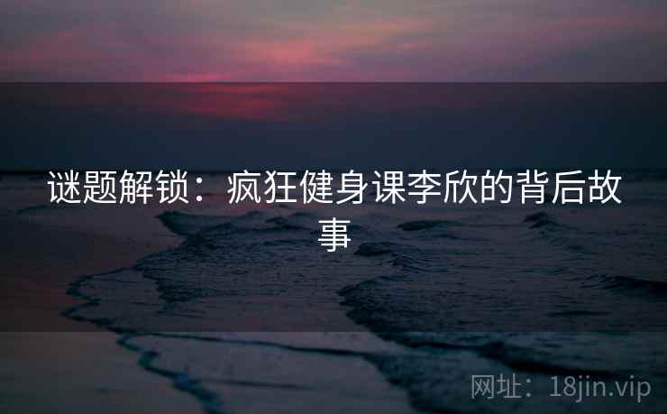 谜题解锁：疯狂健身课李欣的背后故事