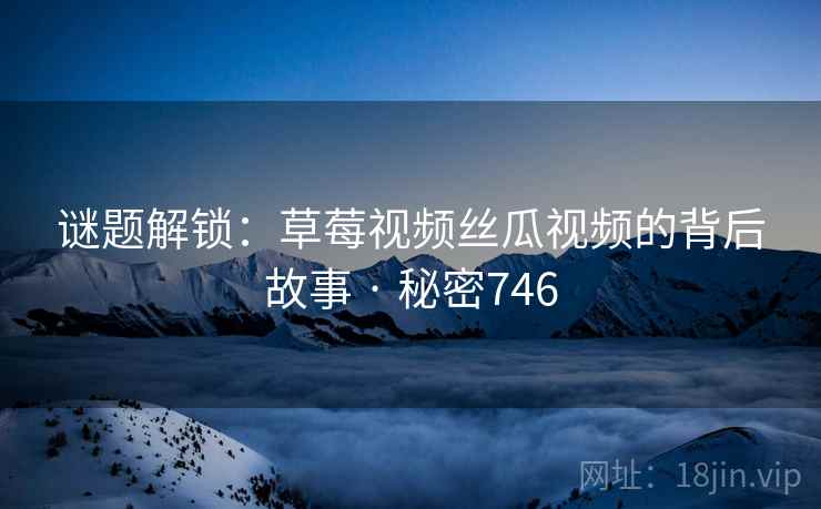 谜题解锁：草莓视频丝瓜视频的背后故事 · 秘密746