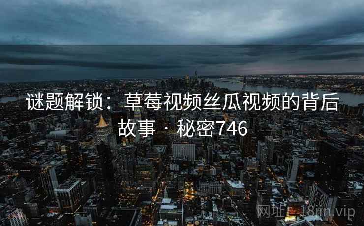 谜题解锁：草莓视频丝瓜视频的背后故事 · 秘密746