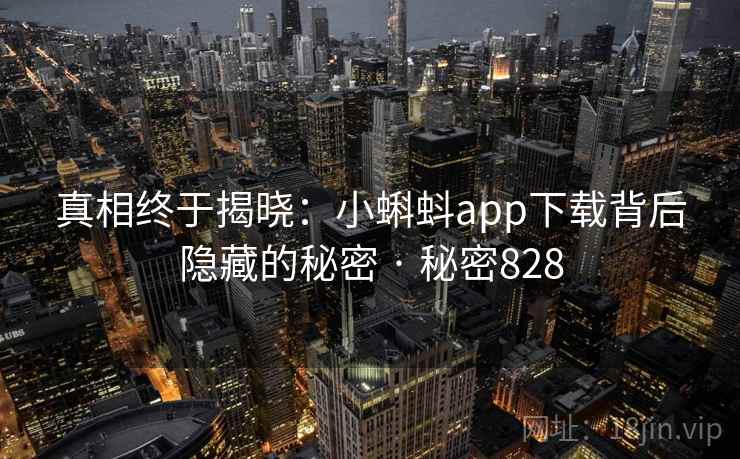 真相终于揭晓：小蝌蚪app下载背后隐藏的秘密 · 秘密828