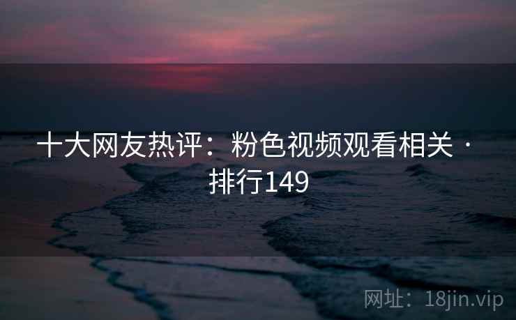 十大网友热评：粉色视频观看相关 · 排行149