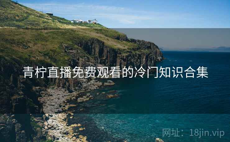 青柠直播免费观看的冷门知识合集 青柠直播免费观看的冷门知识合集