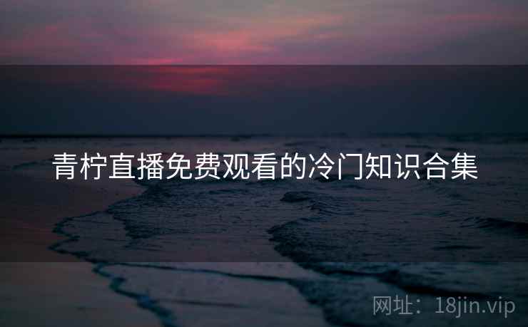 青柠直播免费观看的冷门知识合集 青柠直播免费观看的冷门知识合集