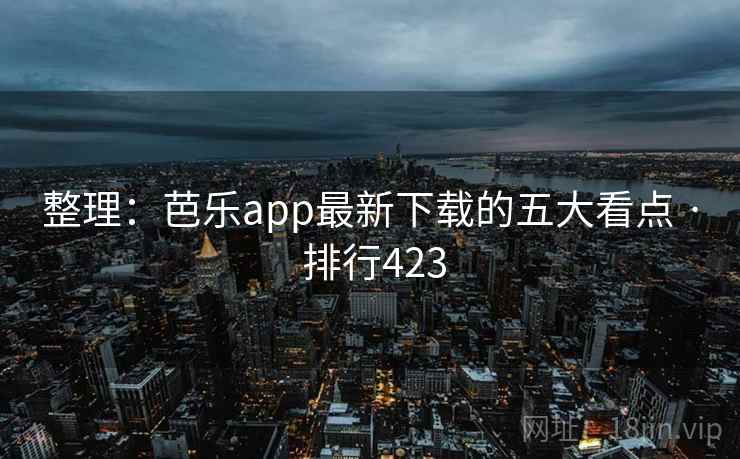 整理：芭乐app最新下载的五大看点 · 排行423
