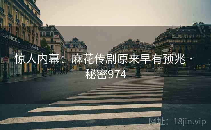 惊人内幕：麻花传剧原来早有预兆 · 秘密974