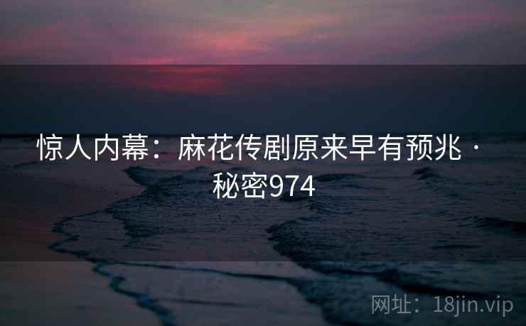 惊人内幕：麻花传剧原来早有预兆 · 秘密974