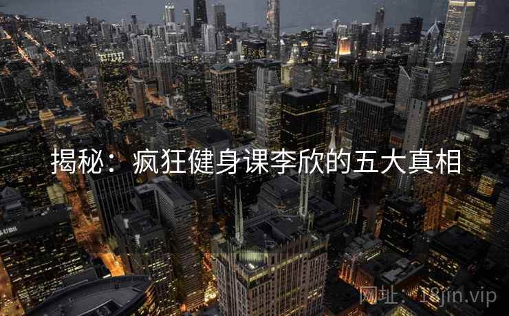 揭秘：疯狂健身课李欣的五大真相