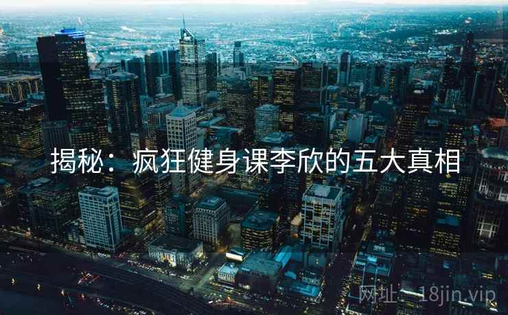 揭秘：疯狂健身课李欣的五大真相