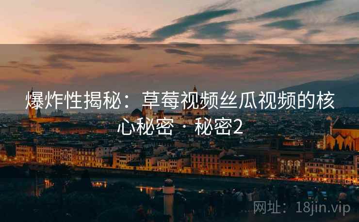 爆炸性揭秘：草莓视频丝瓜视频的核心秘密 · 秘密2