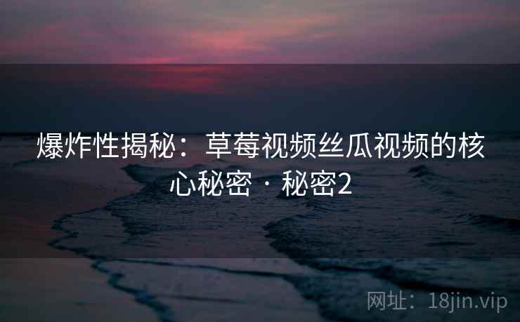 爆炸性揭秘：草莓视频丝瓜视频的核心秘密 · 秘密2
