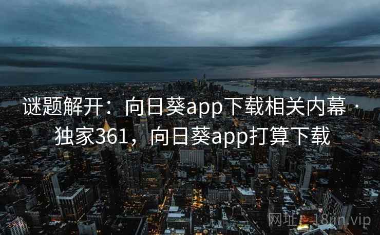 谜题解开：向日葵app下载相关内幕 · 独家361，向日葵app打算下载
