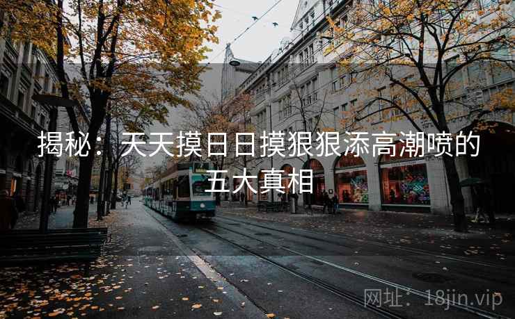 揭秘：天天摸日日摸狠狠添高潮喷的五大真相