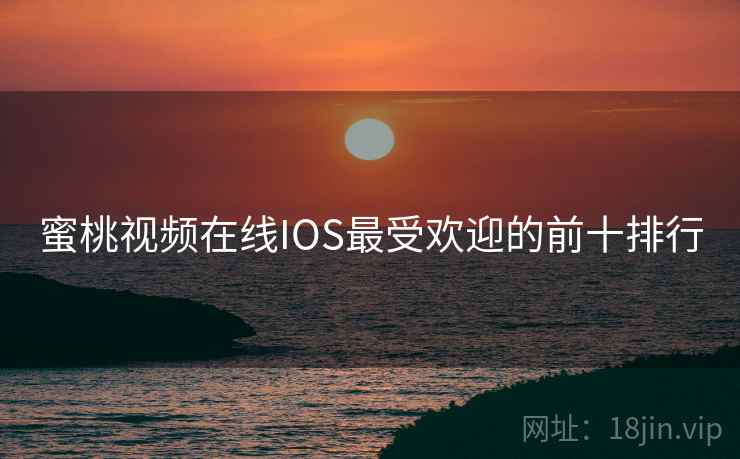 蜜桃视频在线IOS最受欢迎的前十排行