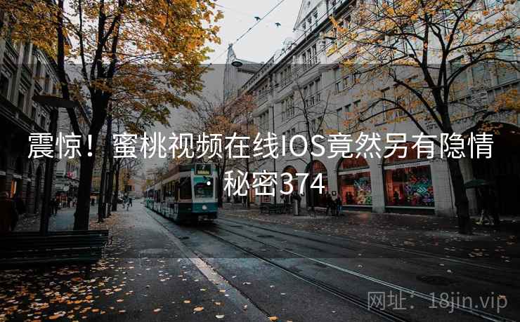 震惊！蜜桃视频在线IOS竟然另有隐情 · 秘密374