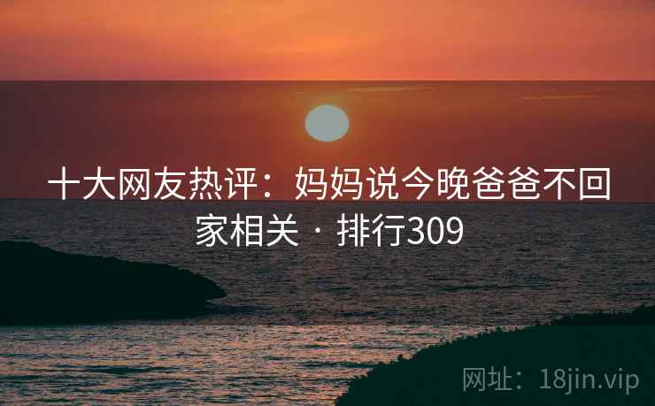 十大网友热评：妈妈说今晚爸爸不回家相关 · 排行309