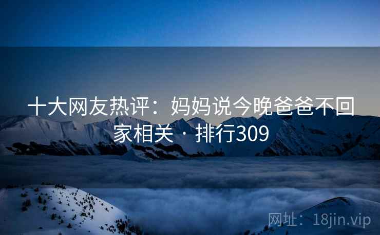 十大网友热评：妈妈说今晚爸爸不回家相关 · 排行309