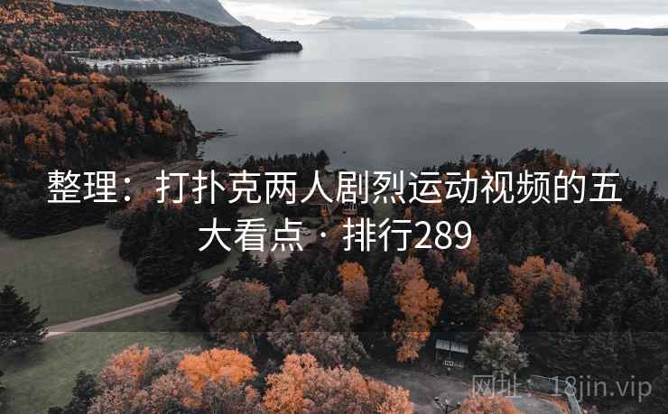 整理：打扑克两人剧烈运动视频的五大看点 · 排行289
