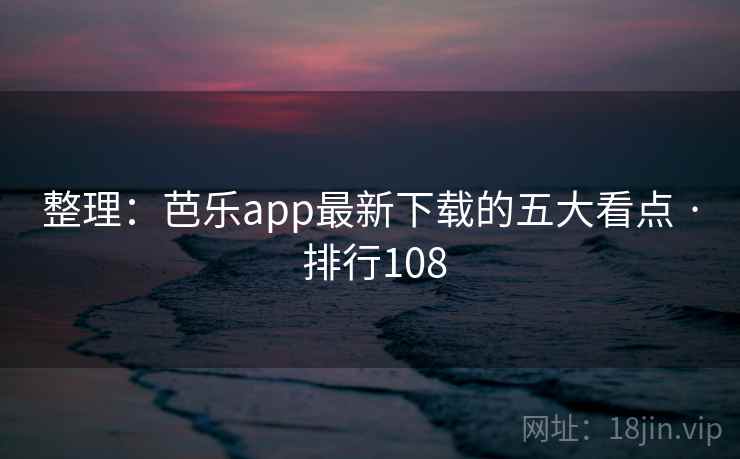 整理：芭乐app最新下载的五大看点 · 排行108
