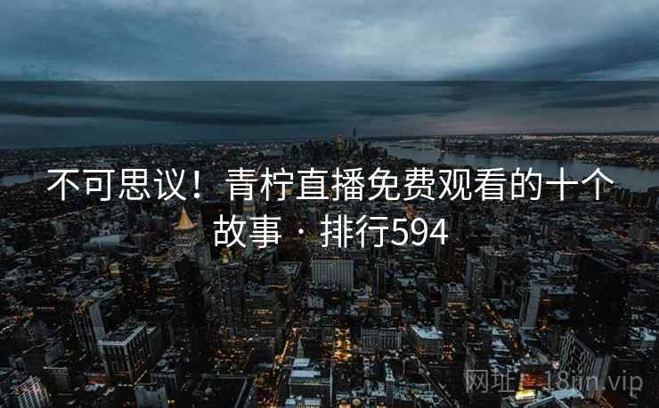 不可思议！青柠直播免费观看的十个故事 · 排行594