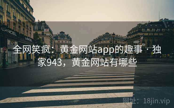 全网笑疯：黄金网站app的趣事 · 独家943，黄金网站有哪些