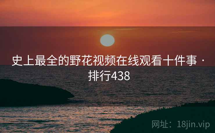 史上最全的野花视频在线观看十件事 · 排行438