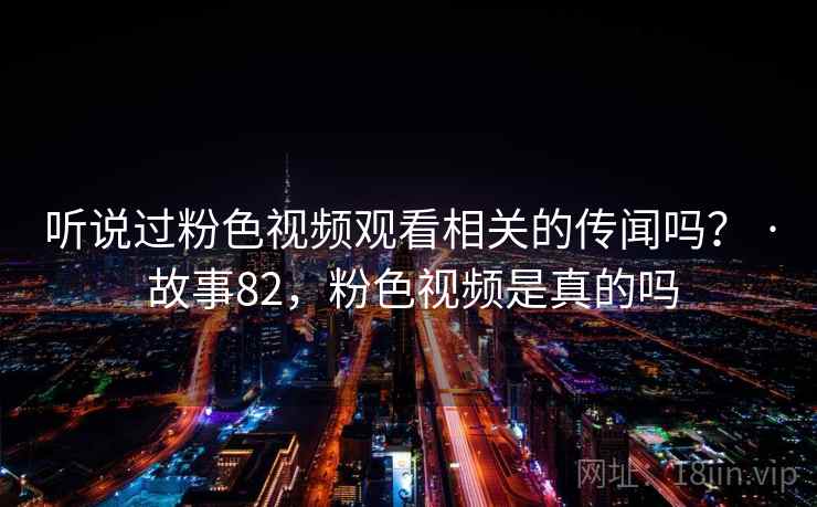 听说过粉色视频观看相关的传闻吗？ · 故事82，粉色视频是真的吗