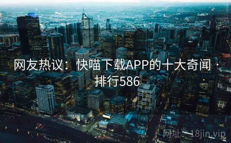 网友热议:快喵下载APP的十大奇闻 · 排行586 网友热议:快喵下载APP的十大奇闻 · 排行586