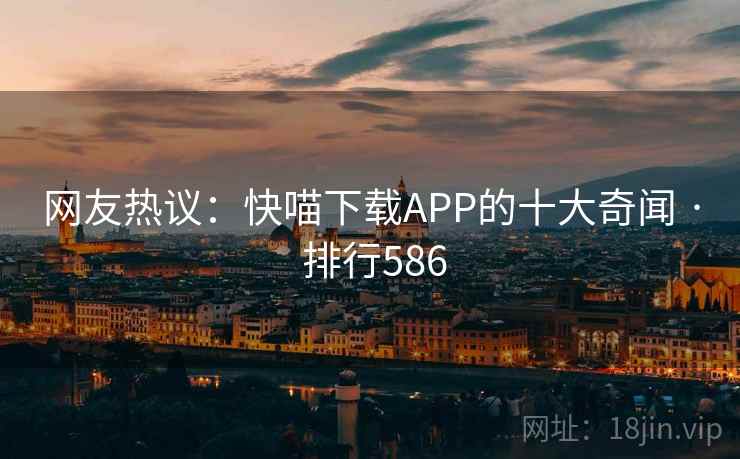 网友热议:快喵下载APP的十大奇闻 · 排行586