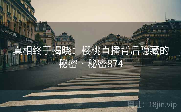 真相终于揭晓:樱桃直播背后隐藏的秘密 · 秘密874 真相终于揭晓:樱桃直播背后隐藏的秘密 · 秘密874
