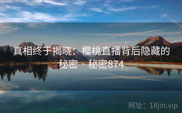 真相终于揭晓:樱桃直播背后隐藏的秘密 · 秘密874