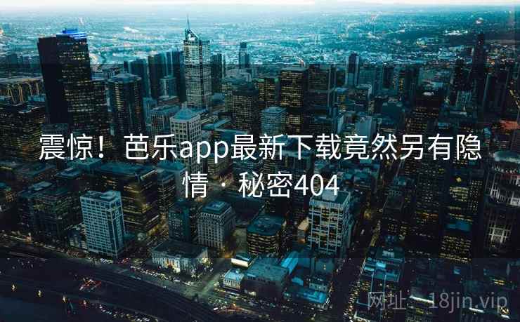 震惊!芭乐app最新下载竟然另有隐情 · 秘密404 震惊!芭乐app最新下载竟然另有隐情 · 秘密404