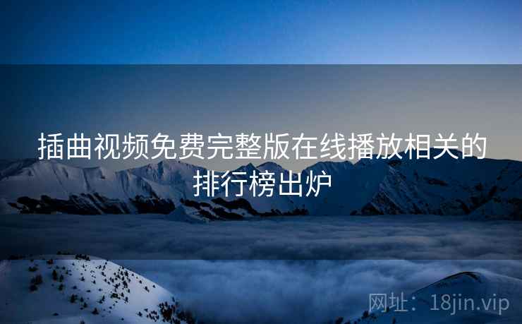 插曲视频免费完整版在线播放相关的排行榜出炉 插曲视频免费完整版在线播放相关的排行榜出炉
