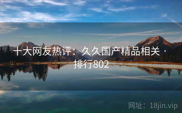十大网友热评：久久国产精品相关 · 排行802