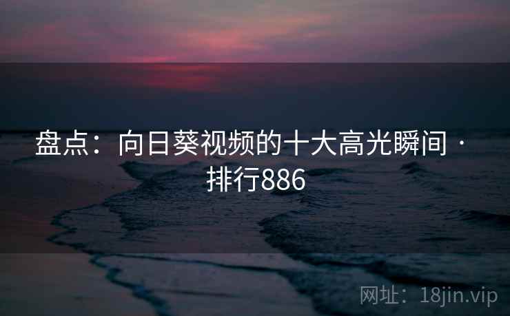 盘点:向日葵视频的十大高光瞬间 · 排行886 盘点:向日葵视频的十大高光瞬间 · 排行886