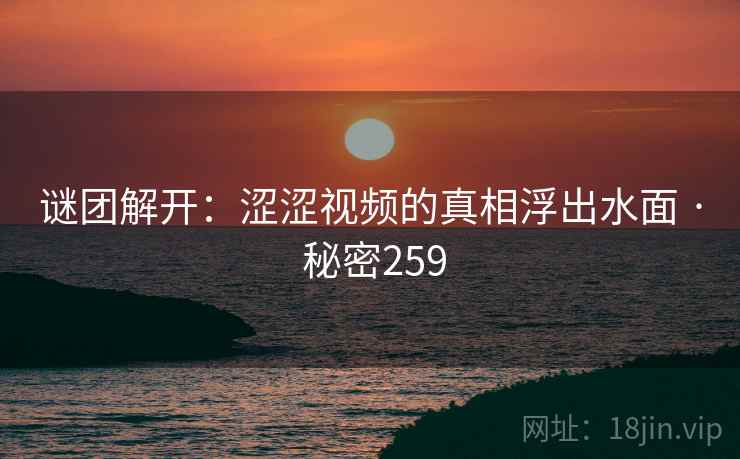 谜团解开:涩涩视频的真相浮出水面 · 秘密259 谜团解开:涩涩视频的真相浮出水面 · 秘密259
