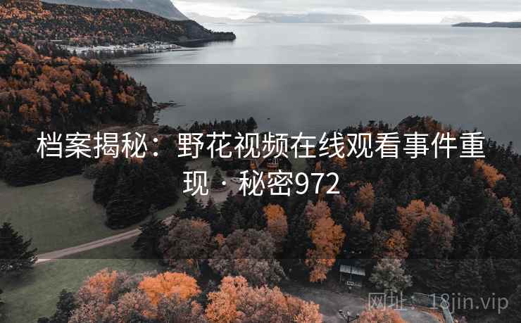 档案揭秘：野花视频在线观看事件重现 · 秘密972