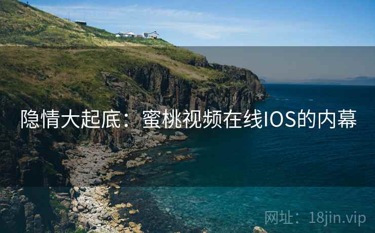 隐情大起底：蜜桃视频在线IOS的内幕