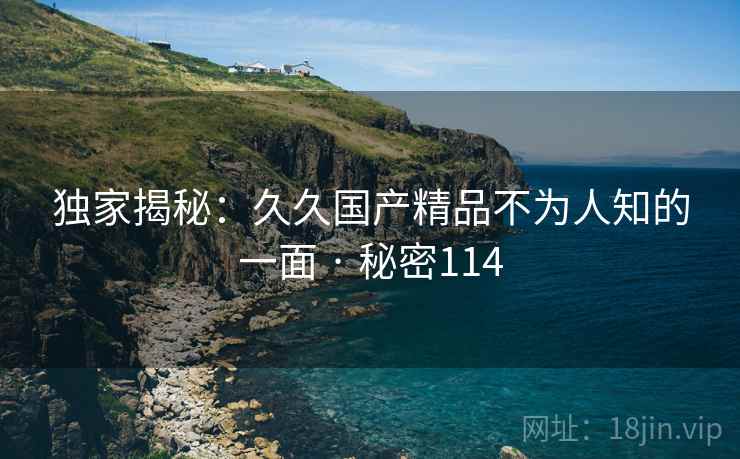 独家揭秘:久久国产精品不为人知的一面 · 秘密114
